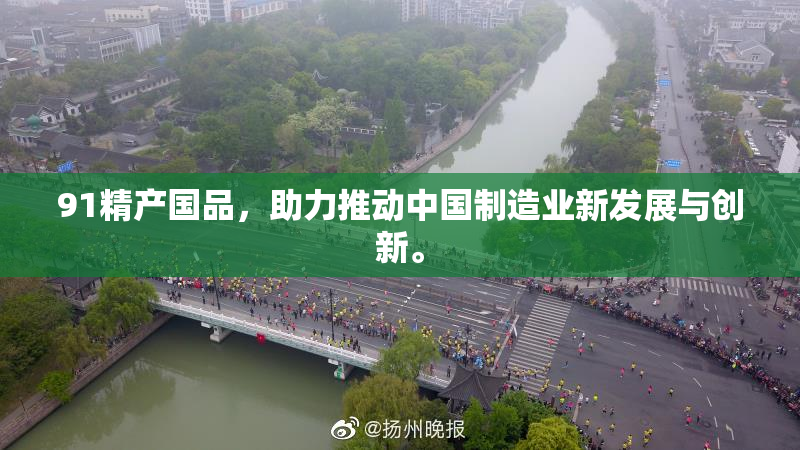 91精产国品，助力推动中国制造业新发展与创新。