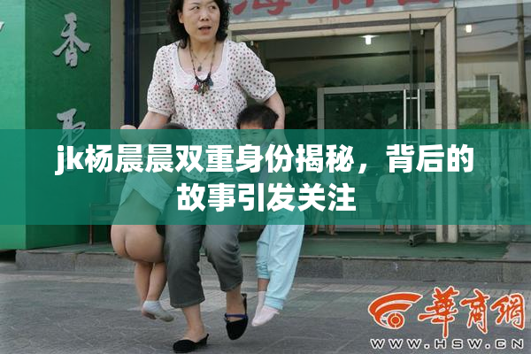 jk杨晨晨双重身份揭秘，背后的故事引发关注