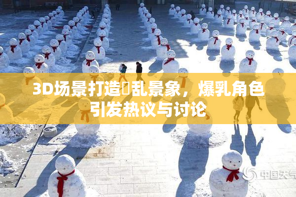 3D场景打造婬乱景象，爆乳角色引发热议与讨论