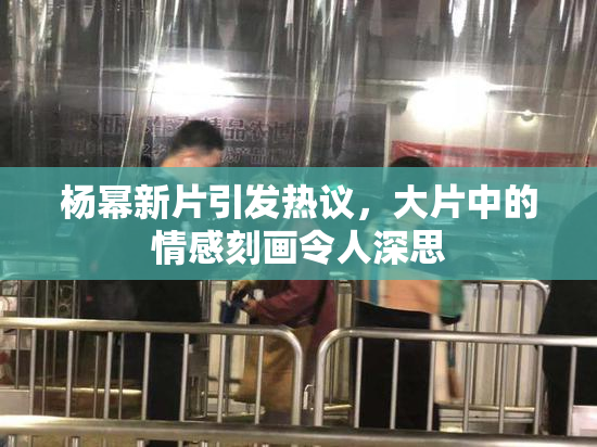 杨幂新片引发热议，大片中的情感刻画令人深思