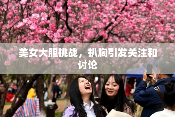 美女大胆挑战，扒胸引发关注和讨论