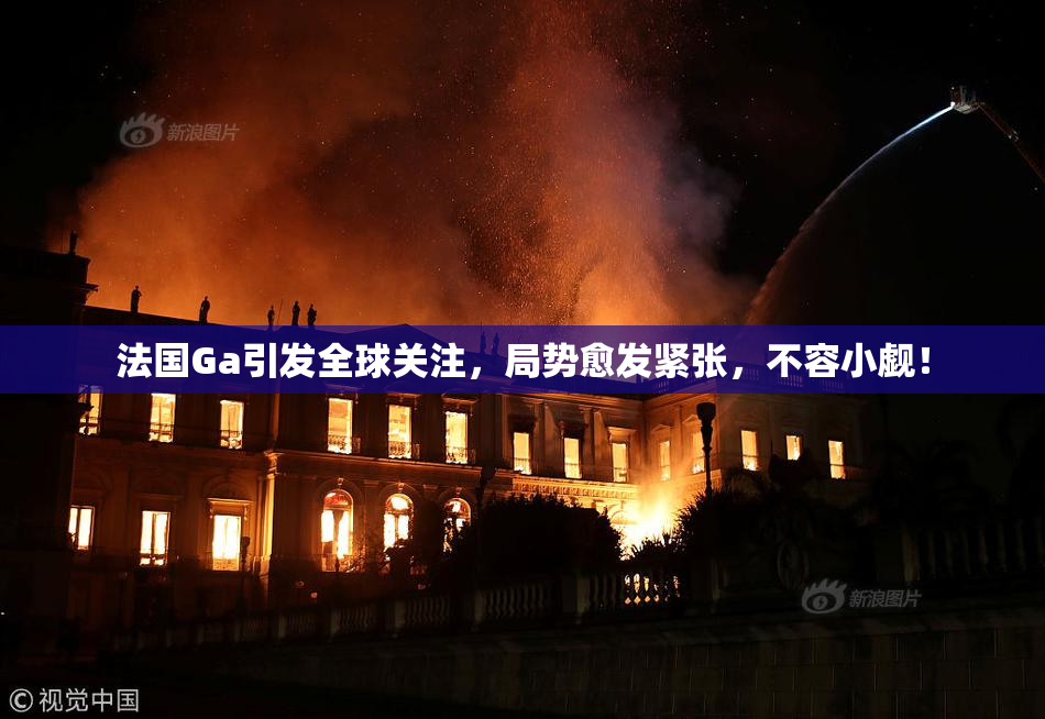 法国Ga引发全球关注，局势愈发紧张，不容小觑！