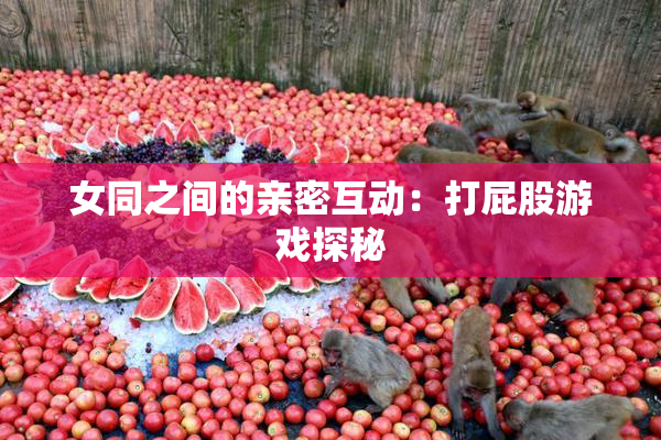 女同之间的亲密互动：打屁股游戏探秘