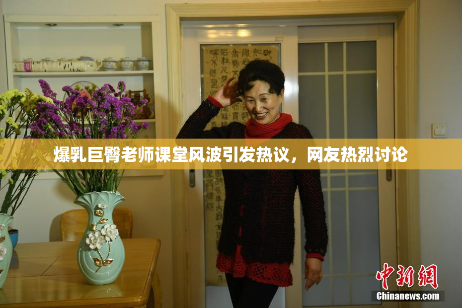 爆乳巨臀老师课堂风波引发热议，网友热烈讨论