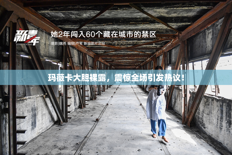 玛薇卡大胆裸露，震惊全场引发热议！