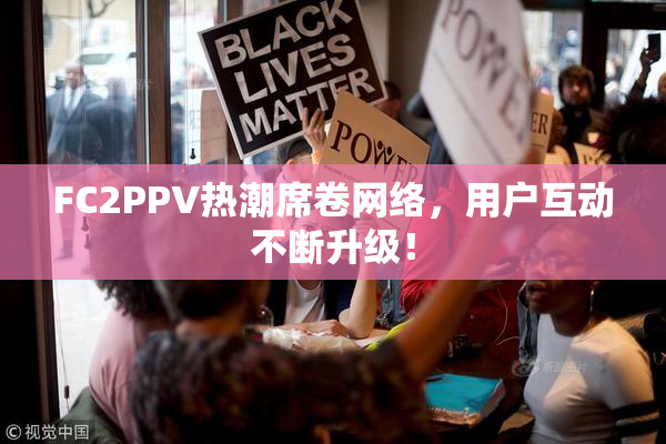 FC2PPV热潮席卷网络，用户互动不断升级！