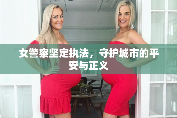 女警察坚定执法，守护城市的平安与正义