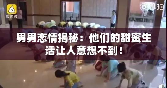 男男恋情揭秘：他们的甜蜜生活让人意想不到！