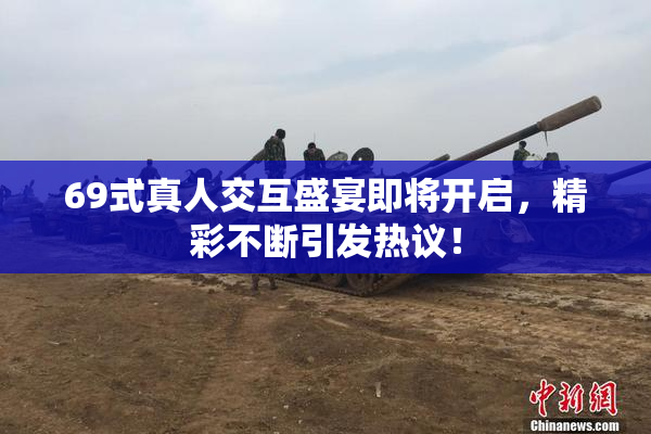 69式真人交互盛宴即将开启，精彩不断引发热议！