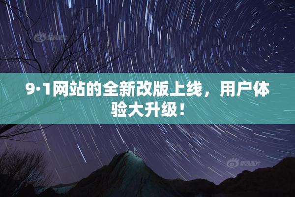 9·1网站的全新改版上线，用户体验大升级！