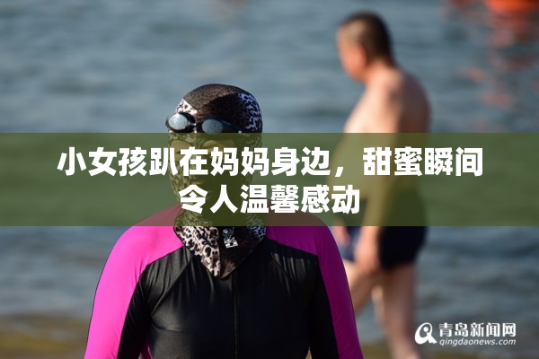 小女孩趴在妈妈身边，甜蜜瞬间令人温馨感动