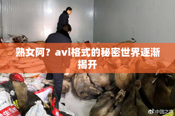 熟女阿？avi格式的秘密世界逐渐揭开