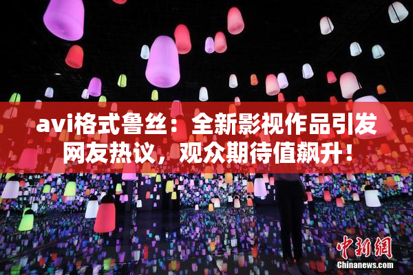 avi格式鲁丝：全新影视作品引发网友热议，观众期待值飙升！