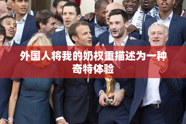 外国人将我的奶权重描述为一种奇特体验