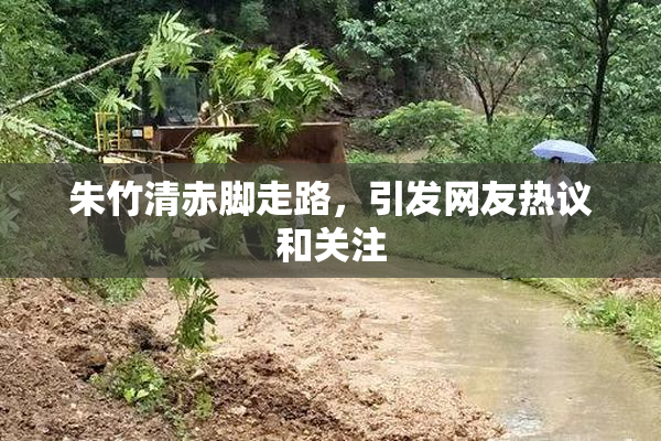 朱竹清赤脚走路，引发网友热议和关注