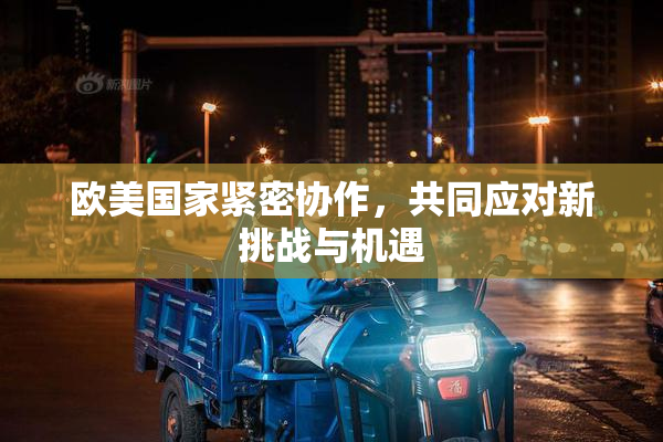 欧美国家紧密协作，共同应对新挑战与机遇