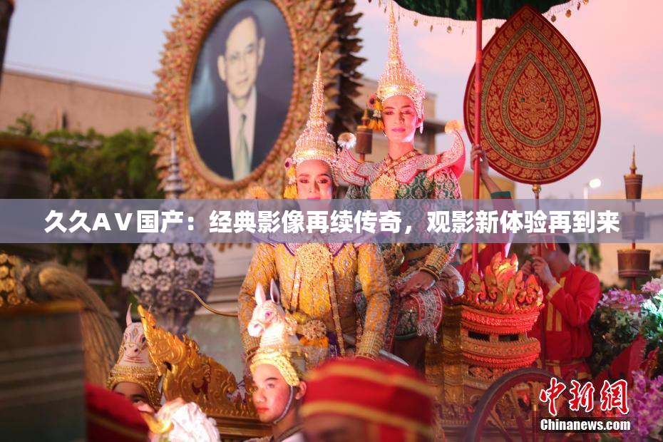久久AⅤ国产：经典影像再续传奇，观影新体验再到来