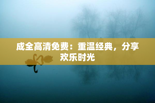 成全高清免费：重温经典，分享欢乐时光