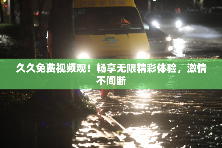 久久免费视频观！畅享无限精彩体验，激情不间断