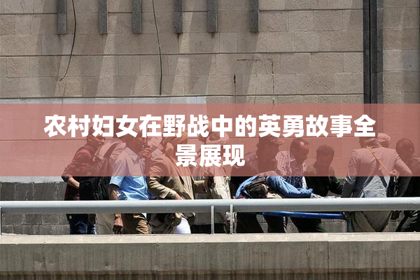农村妇女在野战中的英勇故事全景展现