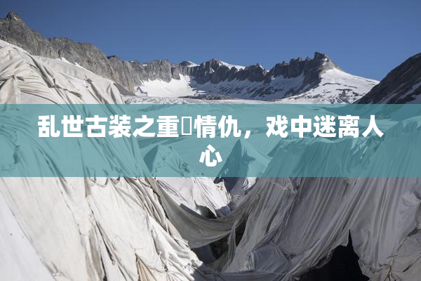 乱世古装之重婬情仇，戏中迷离人心