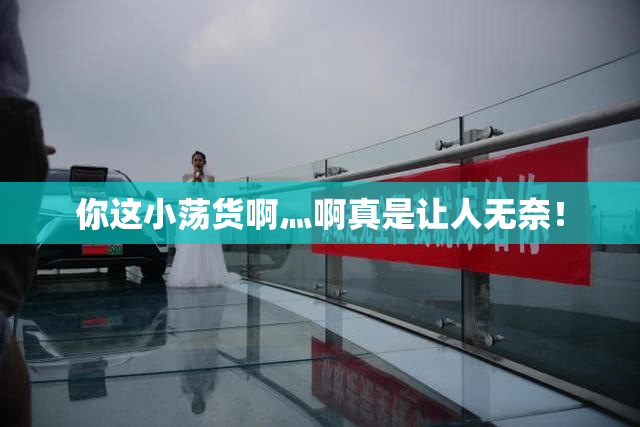 你这小荡货啊灬啊真是让人无奈！
