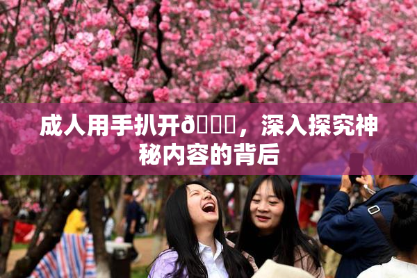 成人用手扒开🍑，深入探究神秘内容的背后