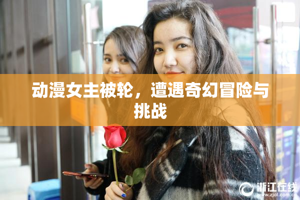 动漫女主被轮，遭遇奇幻冒险与挑战