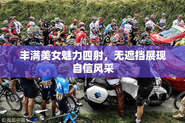 丰满美女魅力四射，无遮挡展现自信风采