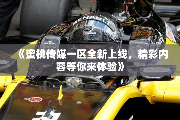 《蜜桃传媒一区全新上线，精彩内容等你来体验》