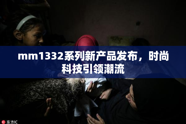 mm1332系列新产品发布，时尚科技引领潮流