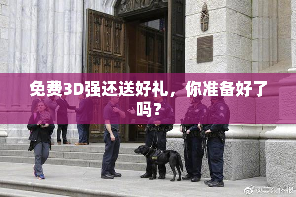 免费3D强还送好礼，你准备好了吗？