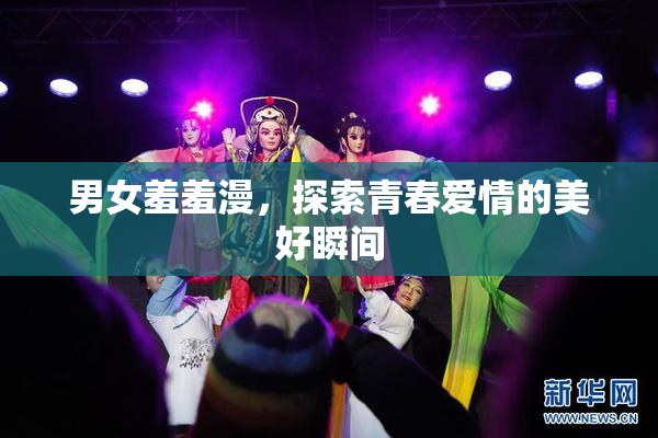 男女羞羞漫，探索青春爱情的美好瞬间