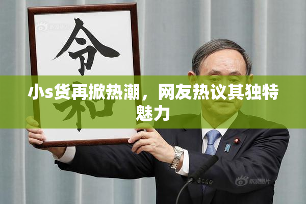 小s货再掀热潮，网友热议其独特魅力