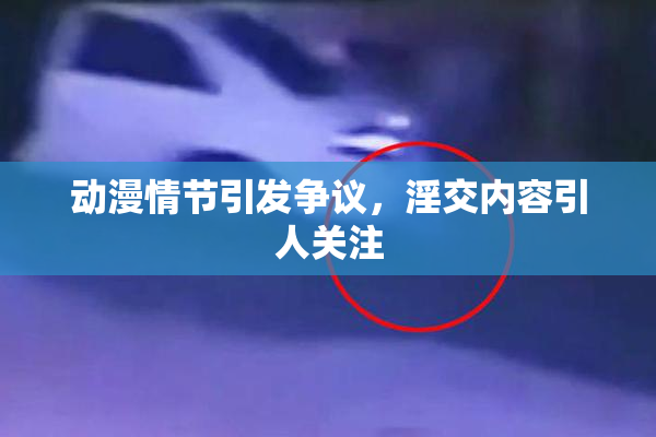动漫情节引发争议，淫交内容引人关注