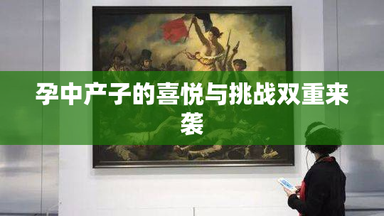 孕中产子的喜悦与挑战双重来袭