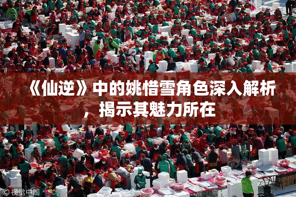 《仙逆》中的姚惜雪角色深入解析，揭示其魅力所在