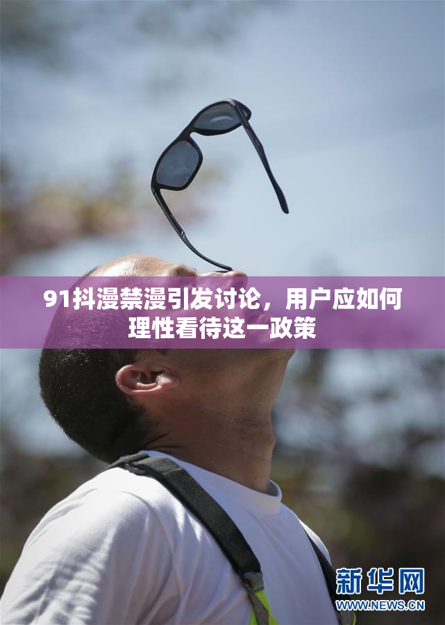 91抖漫禁漫引发讨论，用户应如何理性看待这一政策