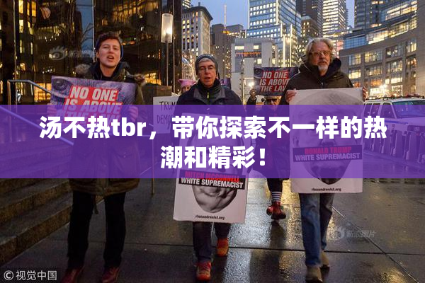 汤不热tbr，带你探索不一样的热潮和精彩！
