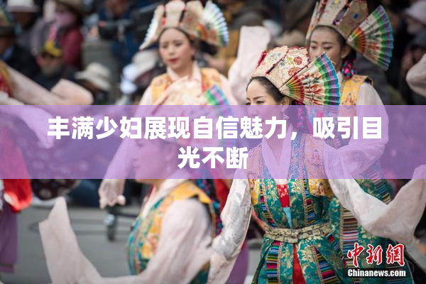 丰满少妇展现自信魅力，吸引目光不断