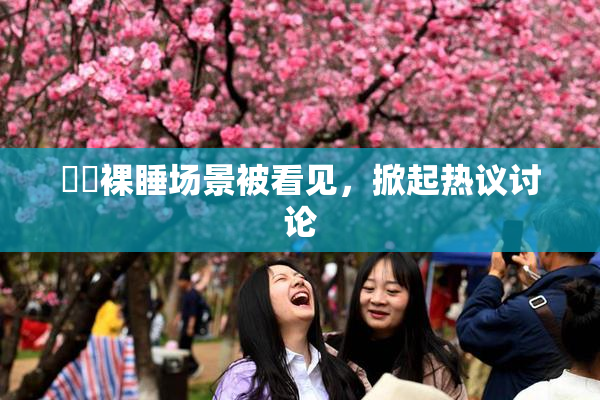 妺妺裸睡场景被看见，掀起热议讨论