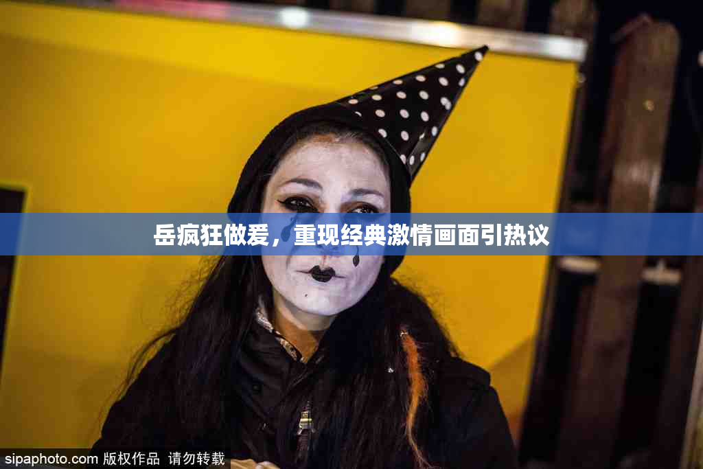 岳疯狂做爰，重现经典激情画面引热议