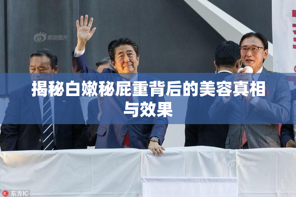 揭秘白嫩秘屁重背后的美容真相与效果