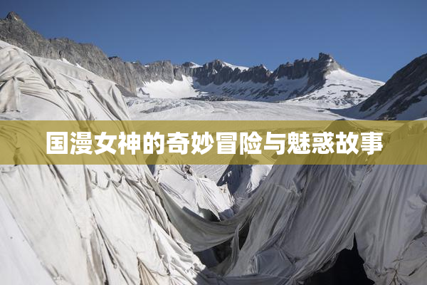 国漫女神的奇妙冒险与魅惑故事