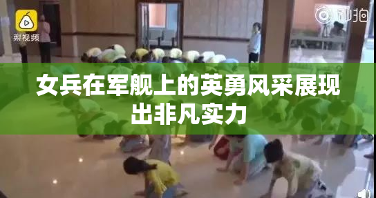 女兵在军舰上的英勇风采展现出非凡实力