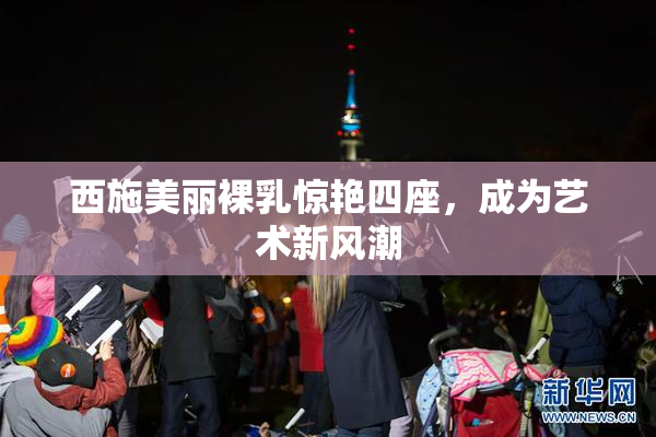 西施美丽裸乳惊艳四座，成为艺术新风潮