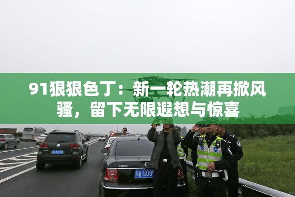 91狠狠色丁：新一轮热潮再掀风骚，留下无限遐想与惊喜