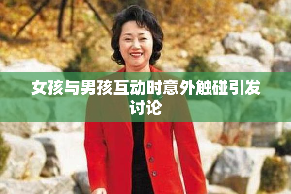 女孩与男孩互动时意外触碰引发讨论