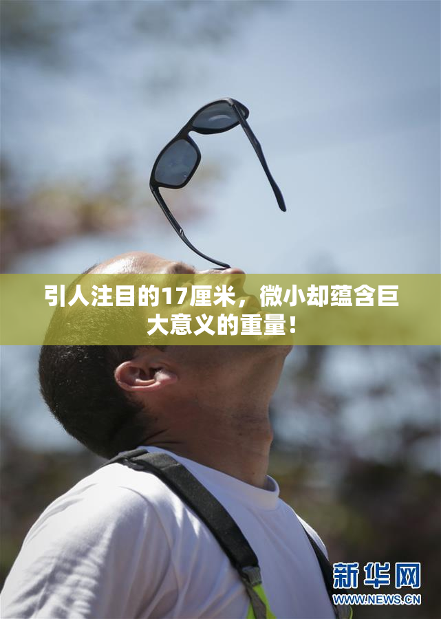 引人注目的17厘米，微小却蕴含巨大意义的重量！
