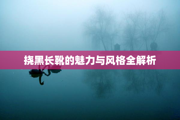 挠黑长靴的魅力与风格全解析